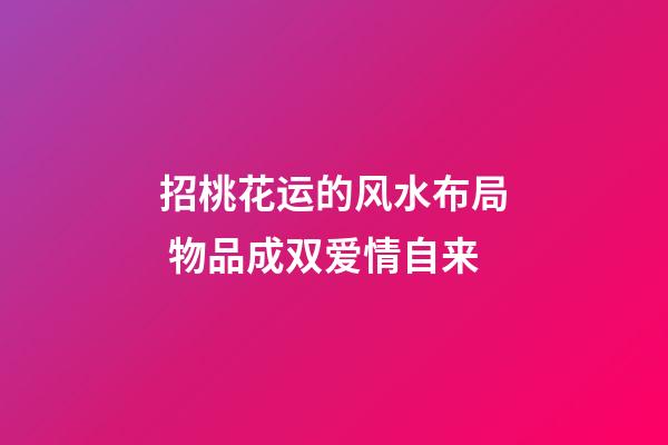 招桃花运的风水布局 物品成双爱情自来